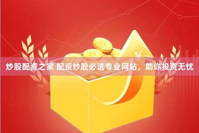 炒股配资之家 配资炒股必选专业网站，助你投资无忧