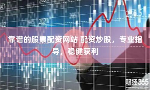 靠谱的股票配资网站 配资炒股，专业指导，稳健获利