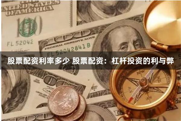 股票配资利率多少 股票配资：杠杆投资的利与弊