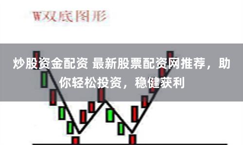 炒股资金配资 最新股票配资网推荐，助你轻松投资，稳健获利