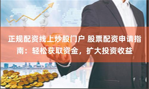 正规配资线上炒股门户 股票配资申请指南：轻松获取资金，扩大投资收益