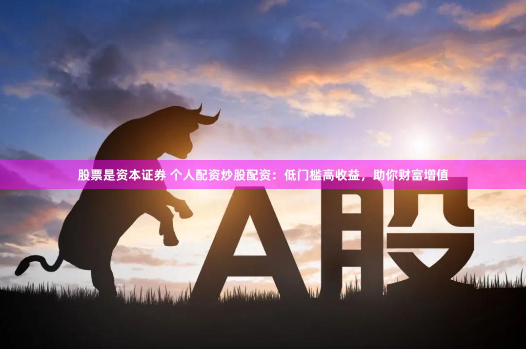 股票是资本证券 个人配资炒股配资：低门槛高收益，助你财富增值