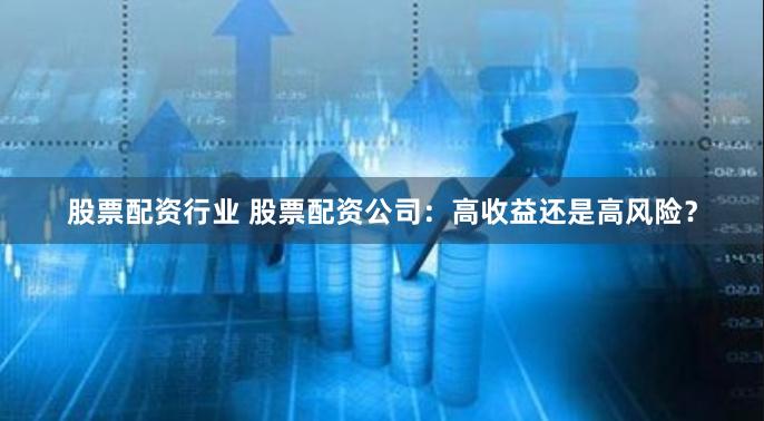 股票配资行业 股票配资公司：高收益还是高风险？