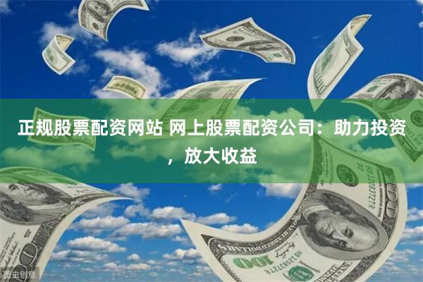 正规股票配资网站 网上股票配资公司：助力投资，放大收益
