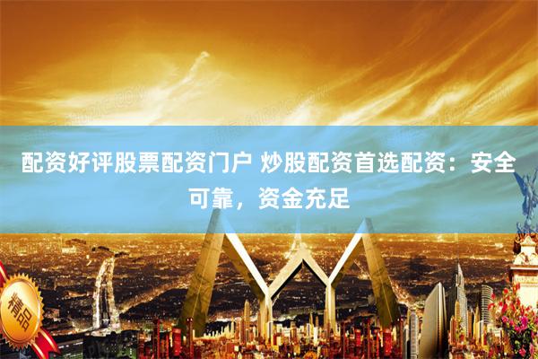 配资好评股票配资门户 炒股配资首选配资：安全可靠，资金充足