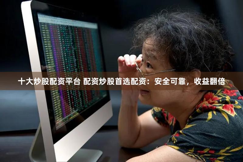 十大炒股配资平台 配资炒股首选配资：安全可靠，收益翻倍