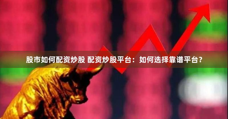 股市如何配资炒股 配资炒股平台：如何选择靠谱平台？