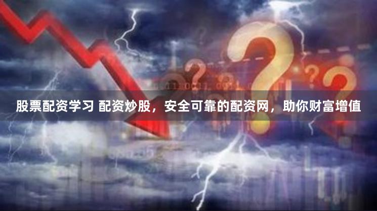 股票配资学习 配资炒股，安全可靠的配资网，助你财富增值