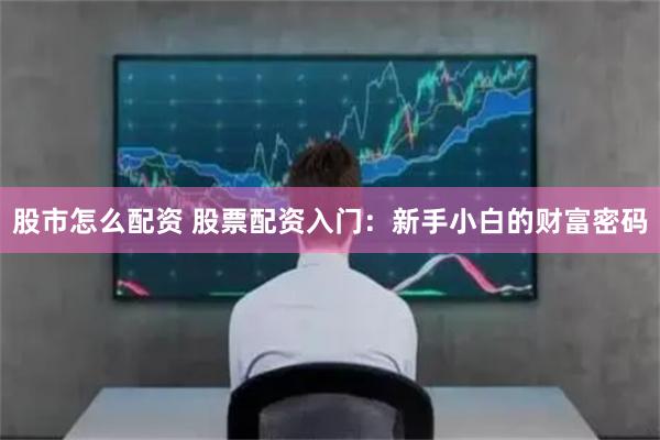 股市怎么配资 股票配资入门：新手小白的财富密码