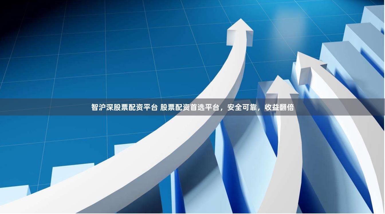 智沪深股票配资平台 股票配资首选平台，安全可靠，收益翻倍