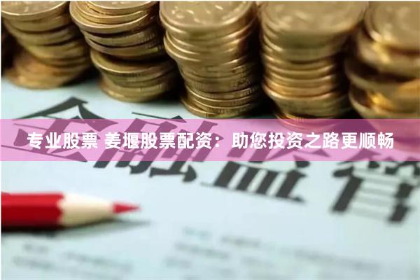 专业股票 姜堰股票配资：助您投资之路更顺畅