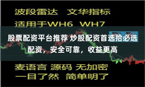 股票配资平台推荐 炒股配资首选拾必选配资，安全可靠，收益更高