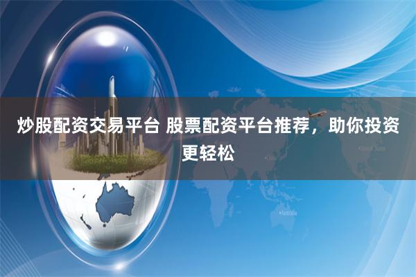炒股配资交易平台 股票配资平台推荐，助你投资更轻松