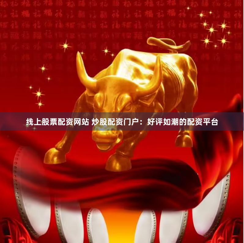 线上股票配资网站 炒股配资门户：好评如潮的配资平台