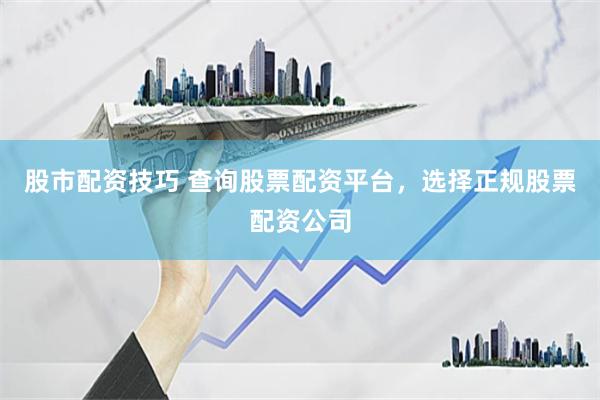 股市配资技巧 查询股票配资平台，选择正规股票配资公司