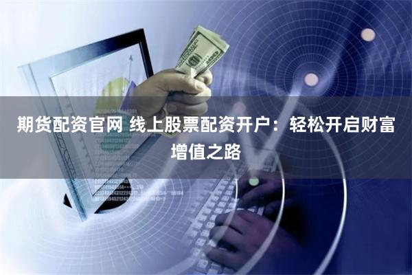 期货配资官网 线上股票配资开户：轻松开启财富增值之路