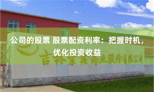 公司的股票 股票配资利率：把握时机，优化投资收益