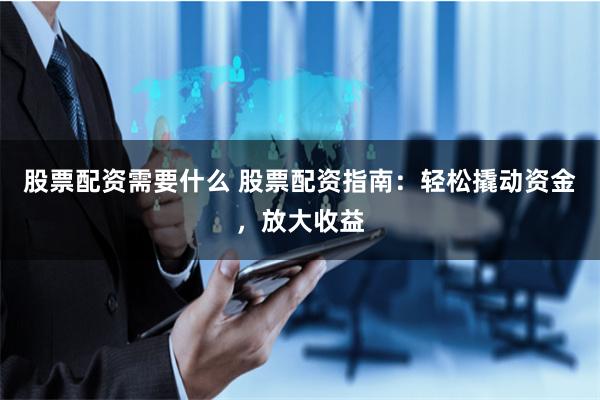 股票配资需要什么 股票配资指南：轻松撬动资金，放大收益