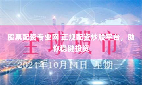 股票配资专业网 正规配资炒股平台，助你稳健投资