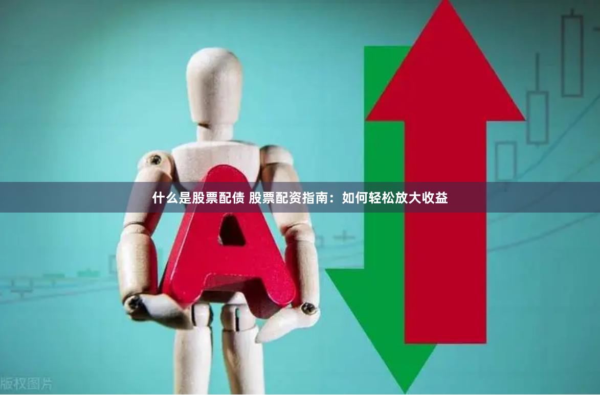 什么是股票配债 股票配资指南：如何轻松放大收益