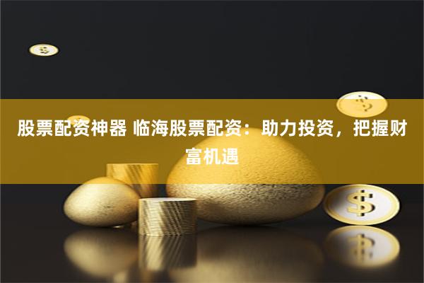 股票配资神器 临海股票配资：助力投资，把握财富机遇