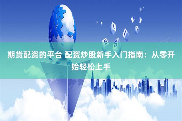 期货配资的平台 配资炒股新手入门指南：从零开始轻松上手