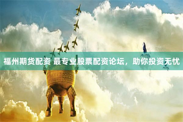福州期货配资 最专业股票配资论坛，助你投资无忧