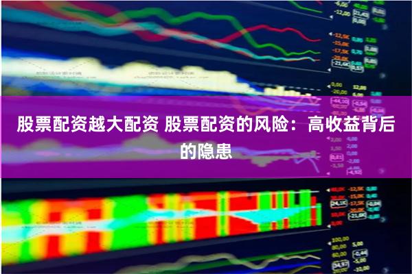 股票配资越大配资 股票配资的风险：高收益背后的隐患