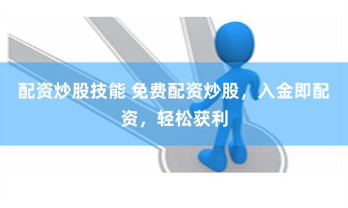 配资炒股技能 免费配资炒股，入金即配资，轻松获利