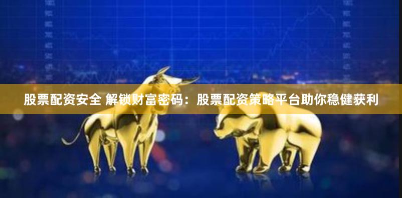 股票配资安全 解锁财富密码：股票配资策略平台助你稳健获利
