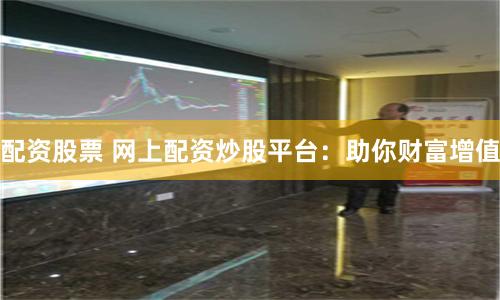 配资股票 网上配资炒股平台：助你财富增值