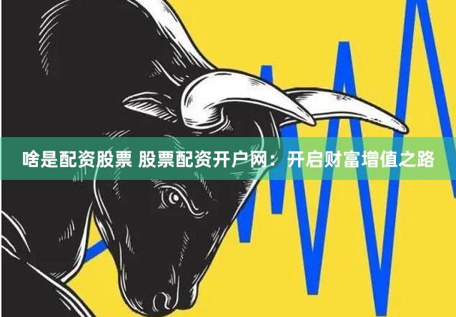 啥是配资股票 股票配资开户网：开启财富增值之路