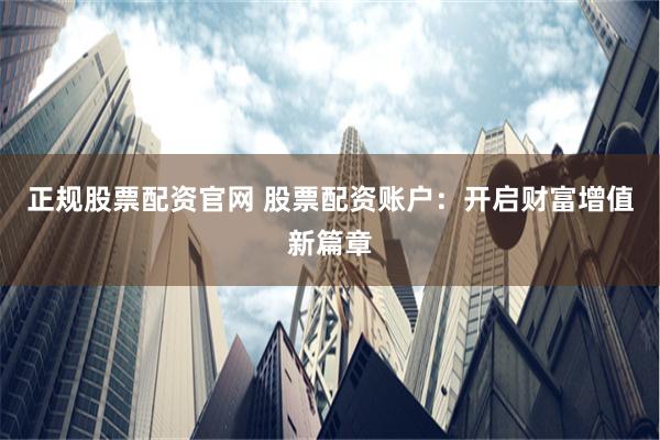 正规股票配资官网 股票配资账户：开启财富增值新篇章