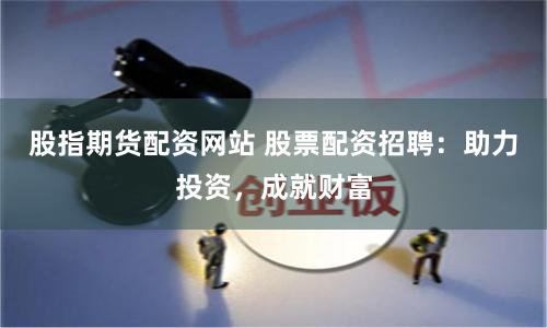 股指期货配资网站 股票配资招聘：助力投资，成就财富