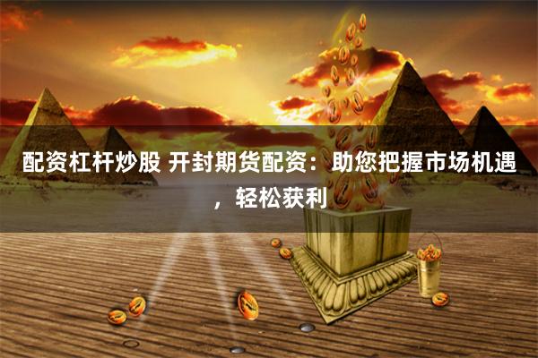 配资杠杆炒股 开封期货配资：助您把握市场机遇，轻松获利