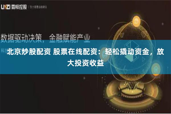 北京炒股配资 股票在线配资：轻松撬动资金，放大投资收益