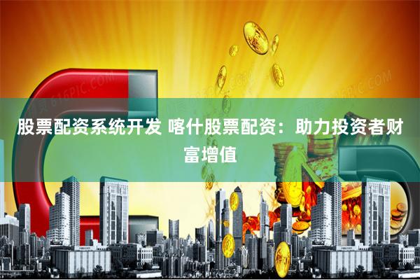 股票配资系统开发 喀什股票配资：助力投资者财富增值