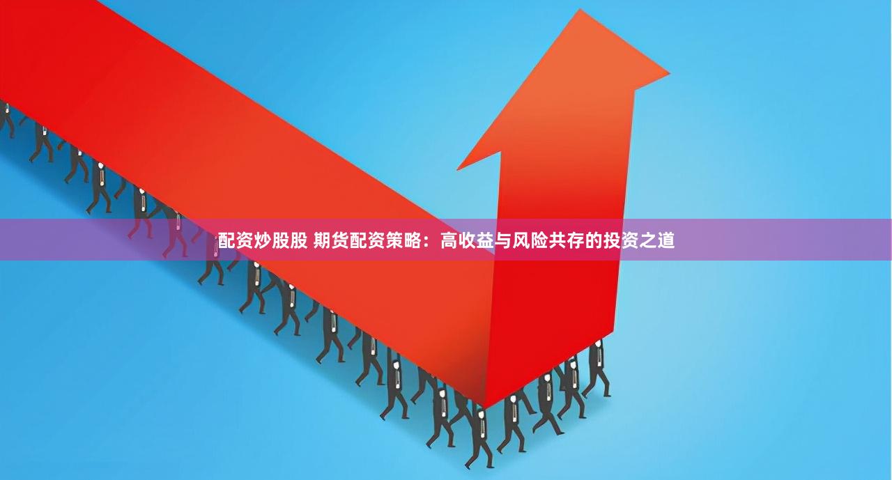 配资炒股股 期货配资策略：高收益与风险共存的投资之道