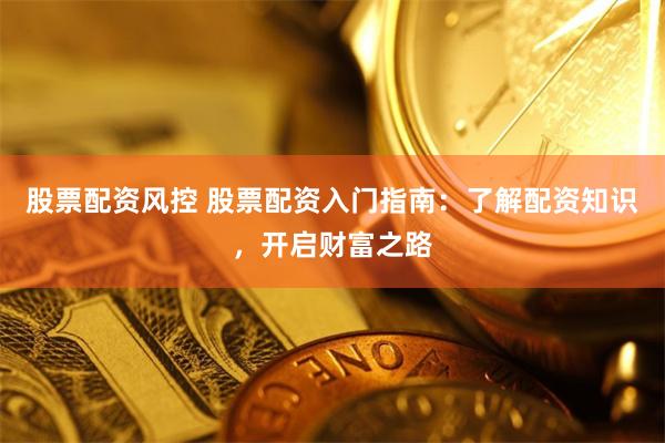 股票配资风控 股票配资入门指南：了解配资知识，开启财富之路