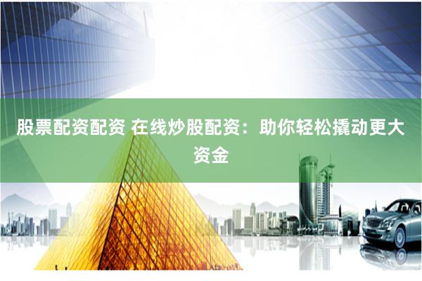 股票配资配资 在线炒股配资：助你轻松撬动更大资金