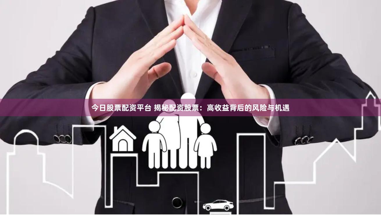 今日股票配资平台 揭秘配资股票：高收益背后的风险与机遇