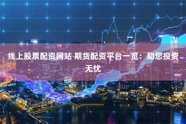 线上股票配资网站 期货配资平台一览：助您投资无忧