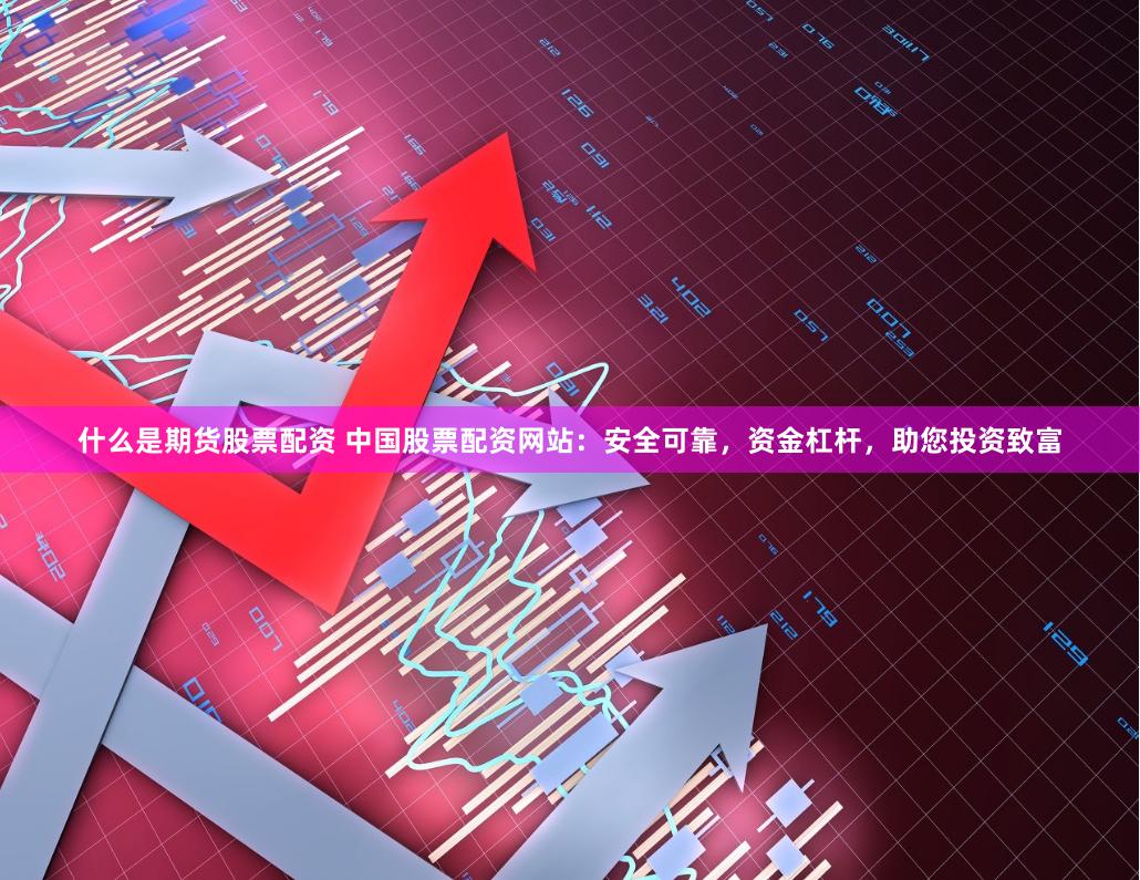 什么是期货股票配资 中国股票配资网站：安全可靠，资金杠杆，助您投资致富