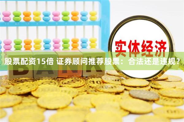股票配资15倍 证券顾问推荐股票：合法还是违规？