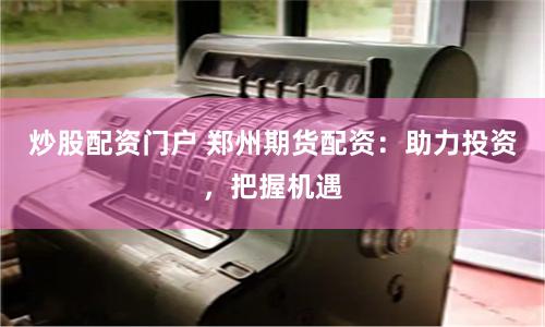 炒股配资门户 郑州期货配资：助力投资，把握机遇