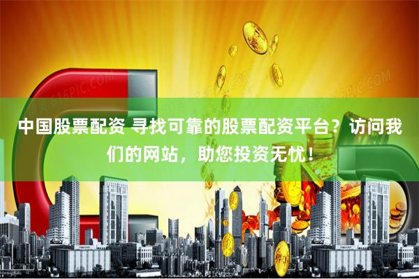 中国股票配资 寻找可靠的股票配资平台？访问我们的网站，助您投资无忧！