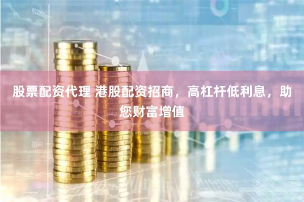 股票配资代理 港股配资招商，高杠杆低利息，助您财富增值