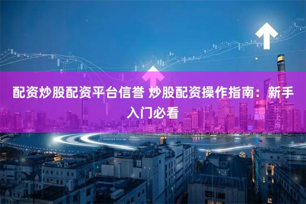 配资炒股配资平台信誉 炒股配资操作指南：新手入门必看