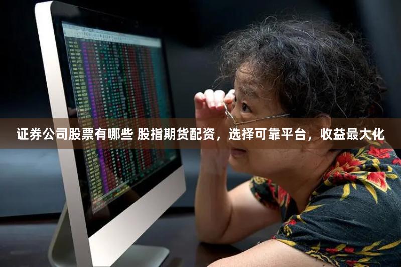 证券公司股票有哪些 股指期货配资，选择可靠平台，收益最大化