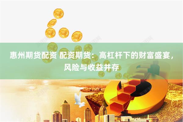 惠州期货配资 配资期货：高杠杆下的财富盛宴，风险与收益并存